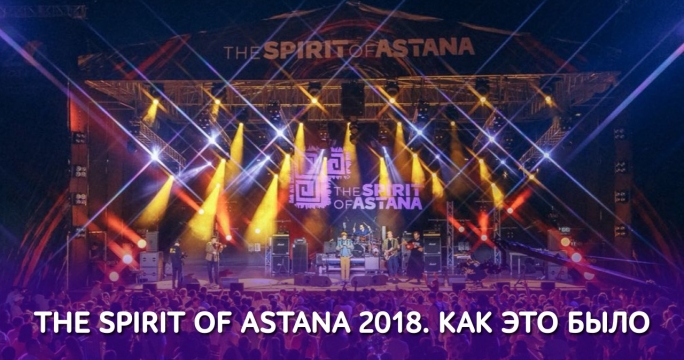 The Spirit of Astana 2018. Как прошел грандиозный музыкальный праздник