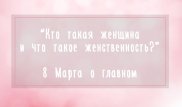 Кто такая женщина и что такое женственность - 8 Марта о главном