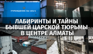 Закрытая территория: тайны старейшего СИЗО на Сейфуллина в Алматы
